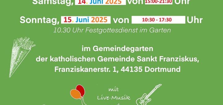 Wir feiern Gemeindefest Freitag, 13. Juni 2025 von 18:30-21:30 Uhr Dämmerschoppen mit DJ und Band Samstag, 14. Juni 2025 von 15:00-21:30 Sonntag, 15. Juni 2025 von 10:30 - 17:30 Uhr 10.30 Uhr Festgottesdienst im Garten im Gemeindegarten der katholischen Gemeinde Sankt Franziskus, Franziskanerstr. 1, 44135 Dortmund mit Live-Musik und Trödelmarkt im Kloster -für das leibliche Wohl ist ausreichend gesorgt- Wir freuen uns auf Euch!